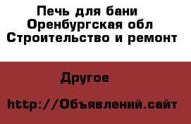 Печь для бани - Оренбургская обл. Строительство и ремонт » Другое   